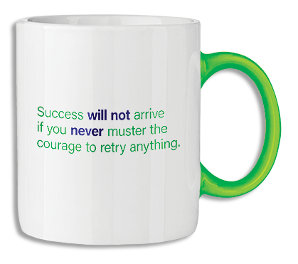 This side of the white mug with a green handle shows the sentence: 
		Success will not arrive if you never muster the courage to retry
		anything. The words will not and never are written in a dark blue, bold font,
		while the rest of the words are green, and are using a thinner font weight.